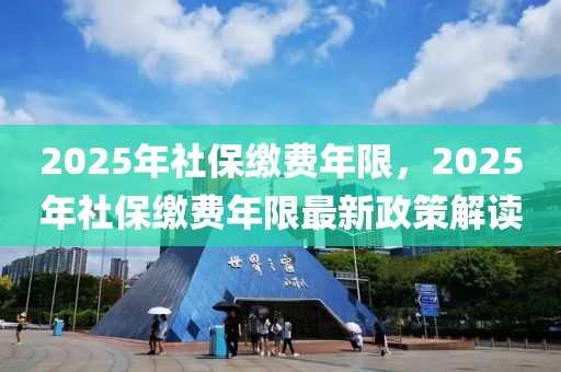 2025年社保繳費年限，2025年社保繳費年限最新政策解讀