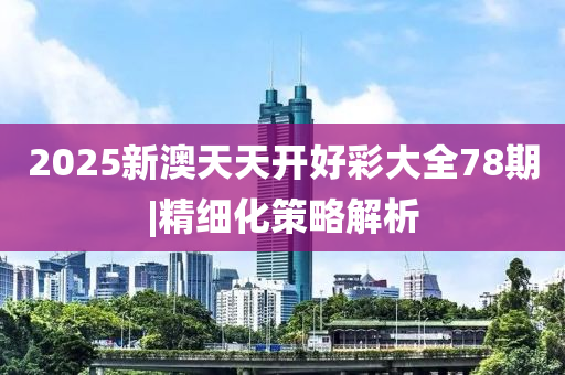 2025新澳天天開好彩大全78期|精細化策略解析