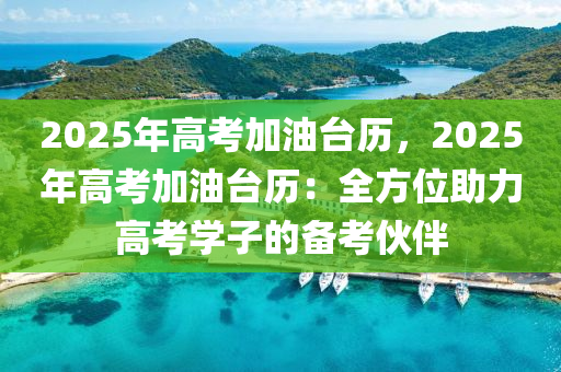 2025年高考加油臺(tái)歷，2025年高考加油臺(tái)歷：全方位助力高考學(xué)子的備考伙伴