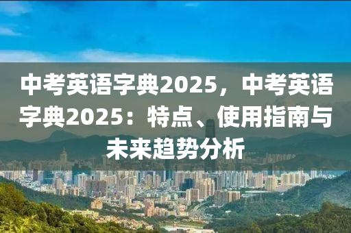 中考英語字典2025，中考英語字典2025：特點(diǎn)、使用指南與未來趨勢分析