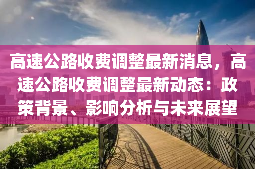 高速公路收費(fèi)調(diào)整最新消息，高速公路收費(fèi)調(diào)整最新動(dòng)態(tài)：政策背景、影響分析與未來(lái)展望