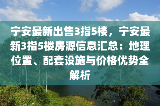 寧安最新出售3指5樓，寧安最新3指5樓房源信息匯總：地理位置、配套設(shè)施與價(jià)格優(yōu)勢(shì)全解析