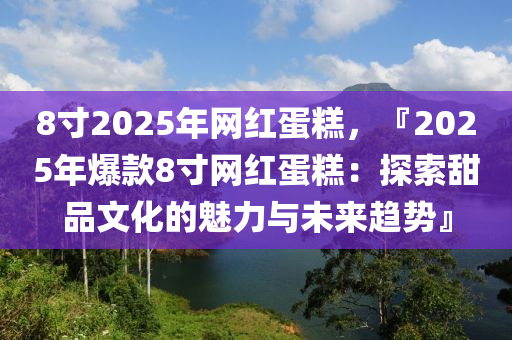 8寸2025年網(wǎng)紅蛋糕，『2025年爆款8寸網(wǎng)紅蛋糕：探索甜品文化的魅力與未來(lái)趨勢(shì)』