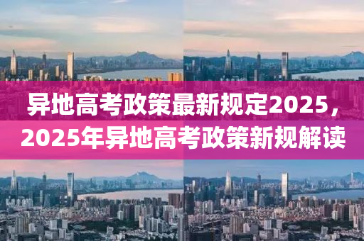 異地高考政策最新規(guī)定2025，2025年異地高考政策新規(guī)解讀