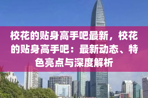 校花的貼身高手吧最新，?；ǖ馁N身高手吧：最新動態(tài)、特色亮點與深度解析