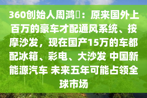 360創(chuàng)始人周鴻祎：原來國外上百萬的豪車才配通風(fēng)系統(tǒng)、按摩沙發(fā)，現(xiàn)在國產(chǎn)15萬的車都配冰箱、彩電、大沙發(fā) 中國新能源汽車 未來五年可能占領(lǐng)全球市場