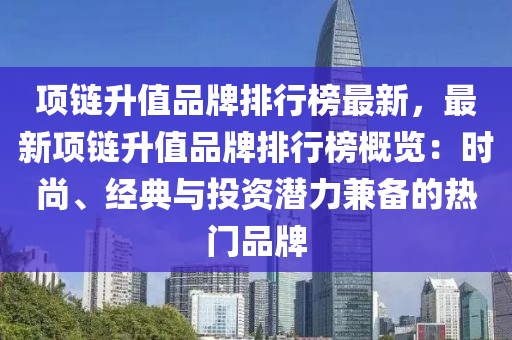 項鏈升值品牌排行榜最新，最新項鏈升值品牌排行榜概覽：時尚、經(jīng)典與投資潛力兼?zhèn)涞臒衢T品牌