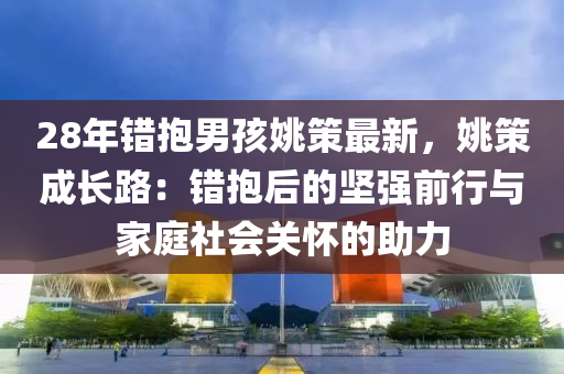 28年錯抱男孩姚策最新，姚策成長路：錯抱后的堅強前行與家庭社會關(guān)懷的助力