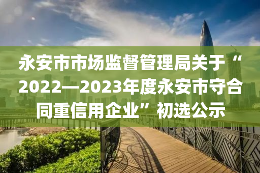 永安市市場(chǎng)監(jiān)督管理局關(guān)于“2022—2023年度永安市守合同重信用企業(yè)”初選公示