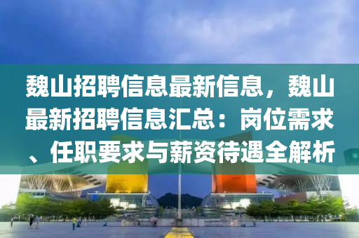 魏山招聘信息最新信息，魏山最新招聘信息匯總：崗位需求、任職要求與薪資待遇全解析