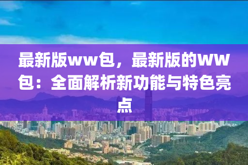 最新版ww包，最新版的WW包：全面解析新功能與特色亮點(diǎn)