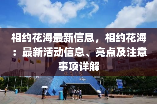 相約花海最新信息，相約花海：最新活動信息、亮點及注意事項詳解