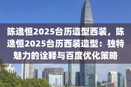 陳逸恒2025臺(tái)歷造型西裝，陳逸恒2025臺(tái)歷西裝造型：獨(dú)特魅力的詮釋與百度優(yōu)化策略