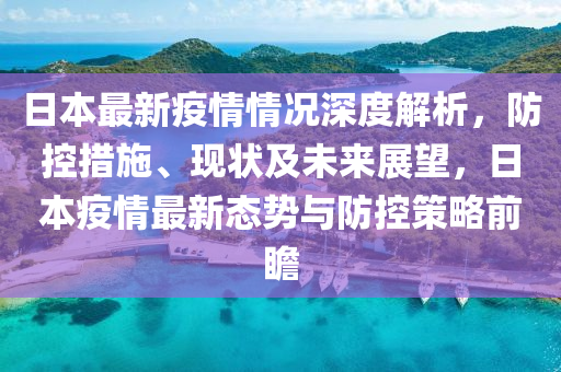 日本最新疫情情況深度解析，防控措施、現(xiàn)狀及未來(lái)展望，日本疫情最新態(tài)勢(shì)與防控策略前瞻
