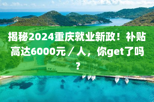 揭秘2024重慶就業(yè)新政！補(bǔ)貼高達(dá)6000元／人，你get了嗎？