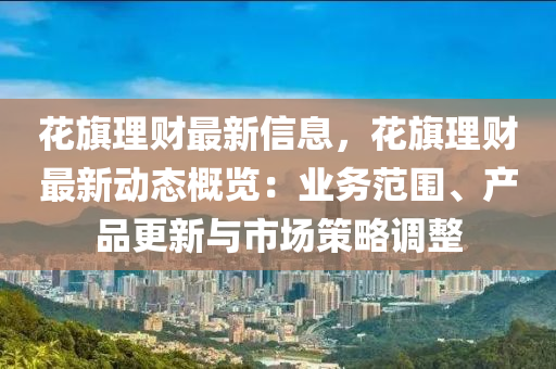 花旗理財最新信息，花旗理財最新動態(tài)概覽：業(yè)務(wù)范圍、產(chǎn)品更新與市場策略調(diào)整