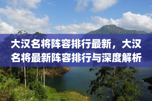 大漢名將陣容排行最新，大漢名將最新陣容排行與深度解析