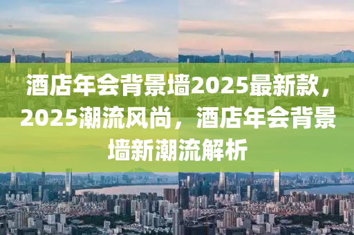 酒店年會背景墻2025最新款，2025潮流風(fēng)尚，酒店年會背景墻新潮流解析