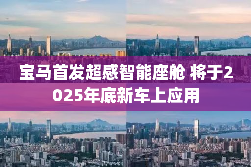 寶馬首發(fā)超感智能座艙 將于2025年底新車上應用