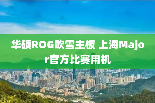 華碩ROG吹雪主板 上海Major官方比賽用機(jī)