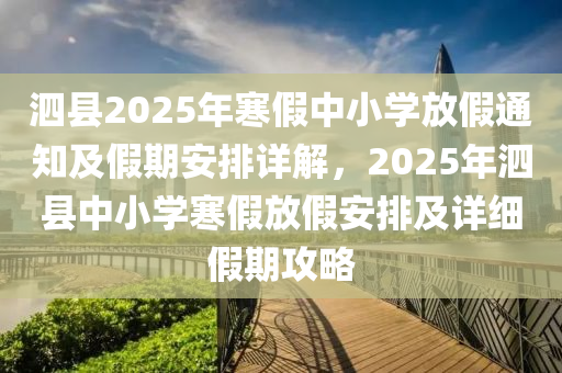 泗縣2025年寒假中小學(xué)放假通知及假期安排詳解，2025年泗縣中小學(xué)寒假放假安排及詳細(xì)假期攻略