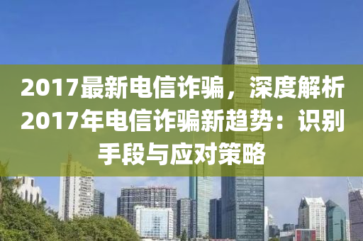 2017最新電信詐騙，深度解析2017年電信詐騙新趨勢(shì)：識(shí)別手段與應(yīng)對(duì)策略