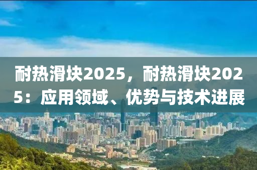 耐熱滑塊2025，耐熱滑塊2025：應(yīng)用領(lǐng)域、優(yōu)勢(shì)與技術(shù)進(jìn)展