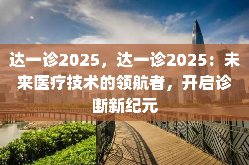 達(dá)一診2025，達(dá)一診2025：未來醫(yī)療技術(shù)的領(lǐng)航者，開啟診斷新紀(jì)元