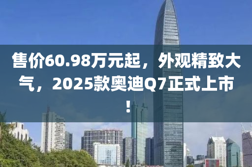 售價60.98萬元起，外觀精致大氣，2025款奧迪Q7正式上市！