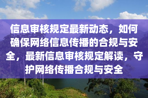 信息審核規(guī)定最新動態(tài)，如何確保網(wǎng)絡(luò)信息傳播的合規(guī)與安全，最新信息審核規(guī)定解讀，守護網(wǎng)絡(luò)傳播合規(guī)與安全