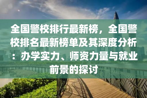 全國警校排行最新榜，全國警校排名最新榜單及其深度分析：辦學(xué)實(shí)力、師資力量與就業(yè)前景的探討