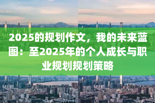 2025的規(guī)劃作文，我的未來(lái)藍(lán)圖：至2025年的個(gè)人成長(zhǎng)與職業(yè)規(guī)劃規(guī)劃策略