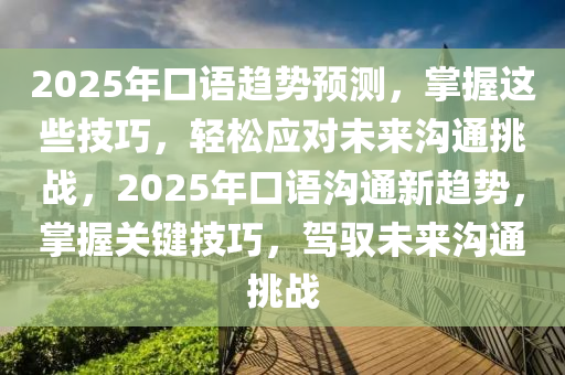 2025年口語趨勢預(yù)測，掌握這些技巧，輕松應(yīng)對未來溝通挑戰(zhàn)，2025年口語溝通新趨勢，掌握關(guān)鍵技巧，駕馭未來溝通挑戰(zhàn)