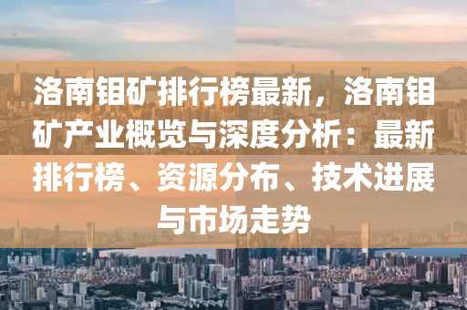 洛南鉬礦排行榜最新，洛南鉬礦產(chǎn)業(yè)概覽與深度分析：最新排行榜、資源分布、技術(shù)進展與市場走勢