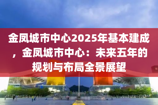 金鳳城市中心2025年基本建成，金鳳城市中心：未來五年的規(guī)劃與布局全景展望