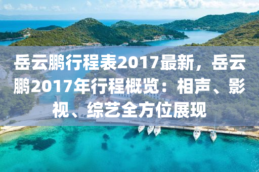 岳云鵬行程表2017最新，岳云鵬2017年行程概覽：相聲、影視、綜藝全方位展現(xiàn)