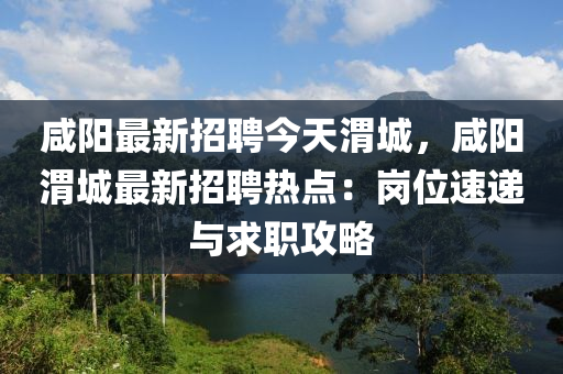 咸陽最新招聘今天渭城，咸陽渭城最新招聘熱點(diǎn)：崗位速遞與求職攻略