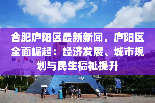 合肥廬陽區(qū)最新新聞，廬陽區(qū)全面崛起：經(jīng)濟(jì)發(fā)展、城市規(guī)劃與民生福祉提升