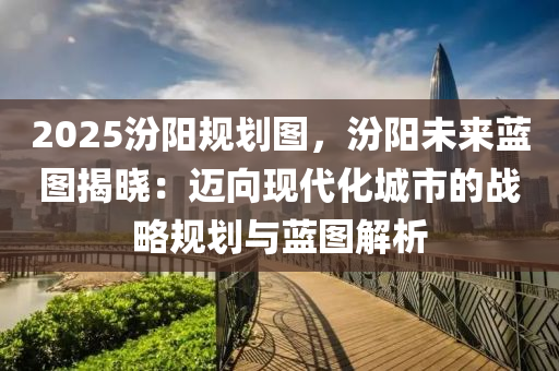 2025汾陽規(guī)劃圖，汾陽未來藍(lán)圖揭曉：邁向現(xiàn)代化城市的戰(zhàn)略規(guī)劃與藍(lán)圖解析