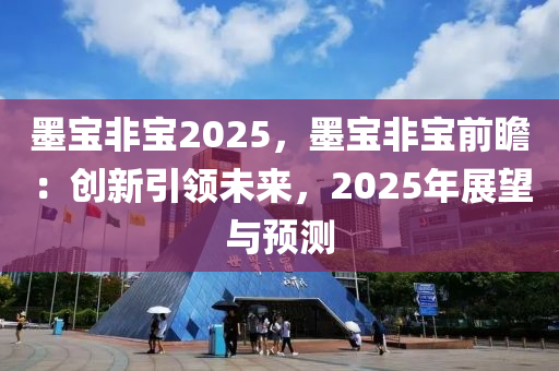 墨寶非寶2025，墨寶非寶前瞻：創(chuàng)新引領(lǐng)未來，2025年展望與預(yù)測(cè)