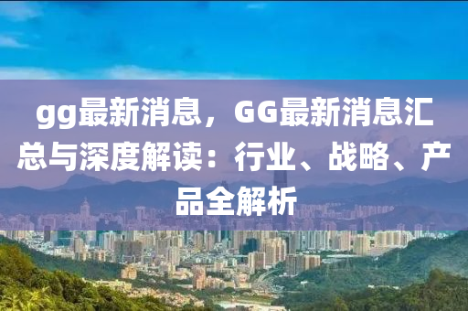 gg最新消息，GG最新消息匯總與深度解讀：行業(yè)、戰(zhàn)略、產(chǎn)品全解析