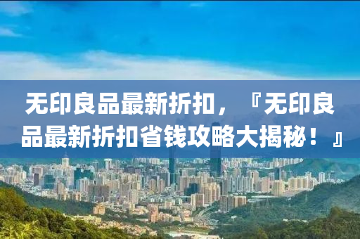 無(wú)印良品最新折扣，『無(wú)印良品最新折扣省錢攻略大揭秘！』