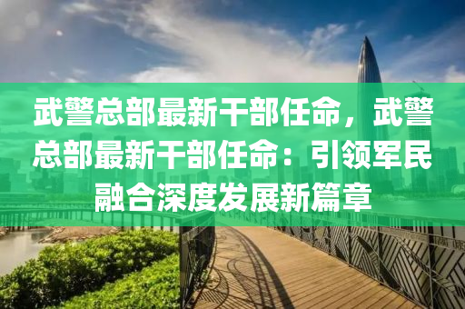 武警總部最新干部任命，武警總部最新干部任命：引領(lǐng)軍民融合深度發(fā)展新篇章