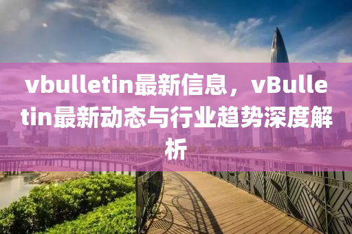 vbulletin最新信息，vBulletin最新動(dòng)態(tài)與行業(yè)趨勢(shì)深度解析