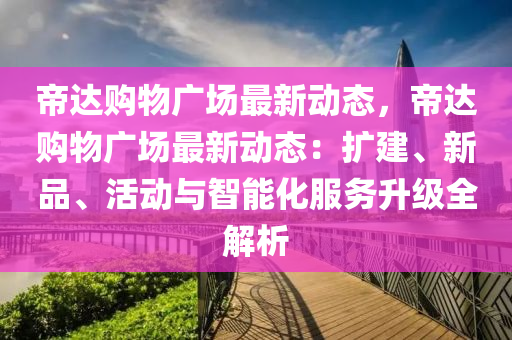 帝達購物廣場最新動態(tài)，帝達購物廣場最新動態(tài)：擴建、新品、活動與智能化服務升級全解析