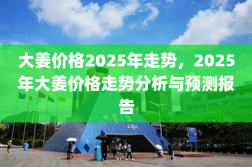 大姜價格2025年走勢，2025年大姜價格走勢分析與預測報告