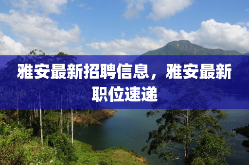 雅安最新招聘信息，雅安最新職位速遞