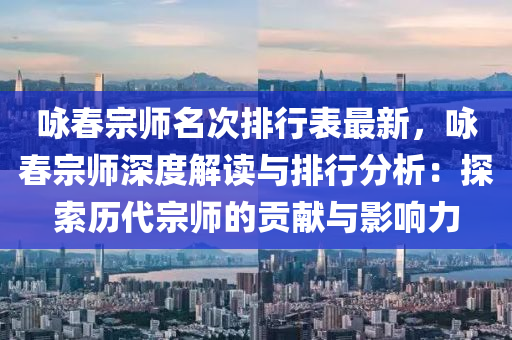 詠春宗師名次排行表最新，詠春宗師深度解讀與排行分析：探索歷代宗師的貢獻(xiàn)與影響力