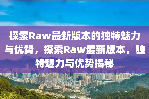 探索Raw最新版本的獨(dú)特魅力與優(yōu)勢，探索Raw最新版本，獨(dú)特魅力與優(yōu)勢揭秘