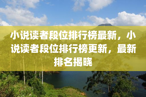 小說(shuō)讀者段位排行榜最新，小說(shuō)讀者段位排行榜更新，最新排名揭曉